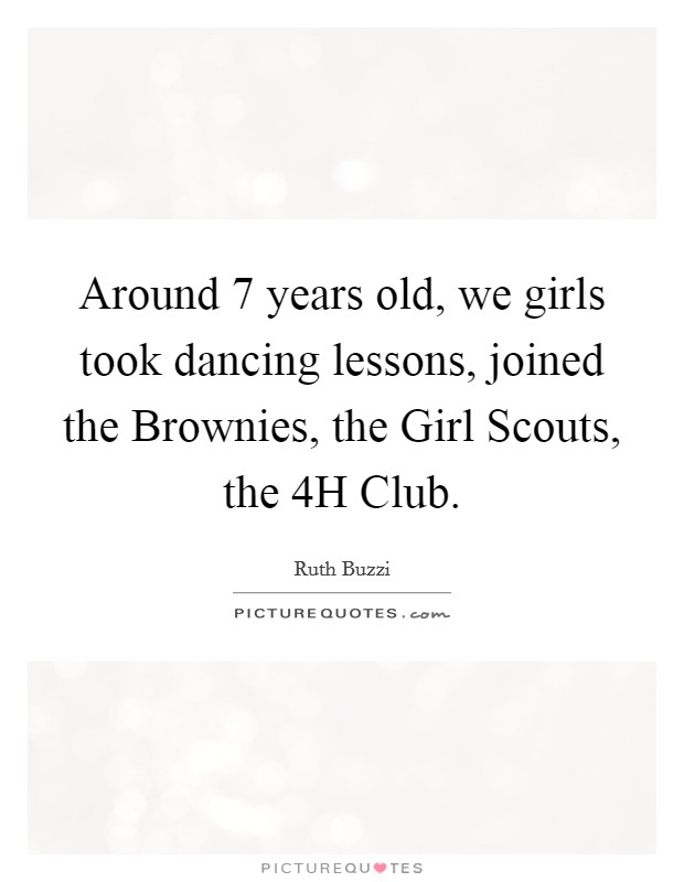 Around 7 years old, we girls took dancing lessons, joined the Brownies, the Girl Scouts, the 4H Club. Picture Quote #1