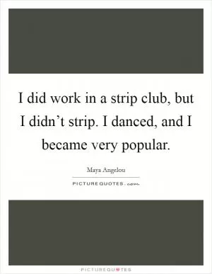 I did work in a strip club, but I didn’t strip. I danced, and I became very popular Picture Quote #1