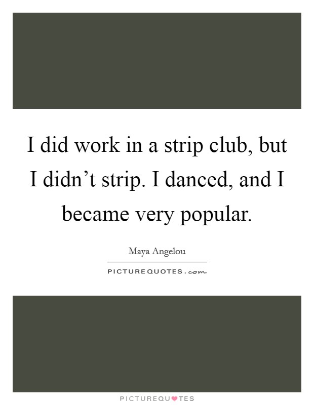 I did work in a strip club, but I didn't strip. I danced, and I became very popular. Picture Quote #1