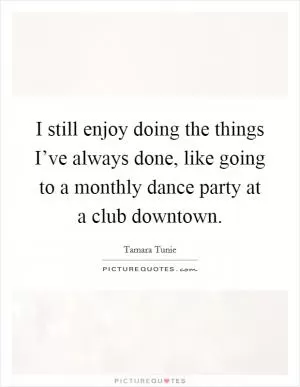 I still enjoy doing the things I’ve always done, like going to a monthly dance party at a club downtown Picture Quote #1