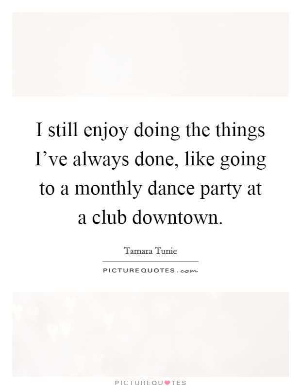 I still enjoy doing the things I've always done, like going to a monthly dance party at a club downtown. Picture Quote #1