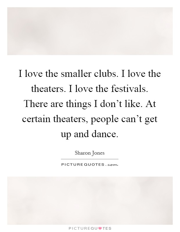 I love the smaller clubs. I love the theaters. I love the festivals. There are things I don't like. At certain theaters, people can't get up and dance. Picture Quote #1