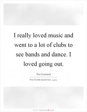 I really loved music and went to a lot of clubs to see bands and dance. I loved going out Picture Quote #1