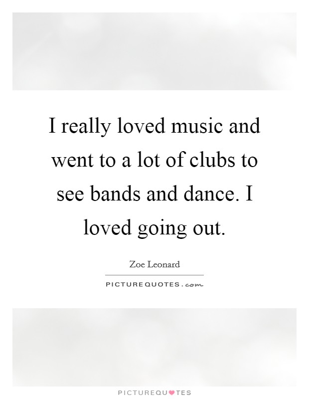 I really loved music and went to a lot of clubs to see bands and dance. I loved going out. Picture Quote #1