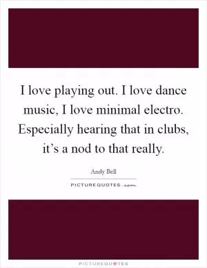 I love playing out. I love dance music, I love minimal electro. Especially hearing that in clubs, it’s a nod to that really Picture Quote #1