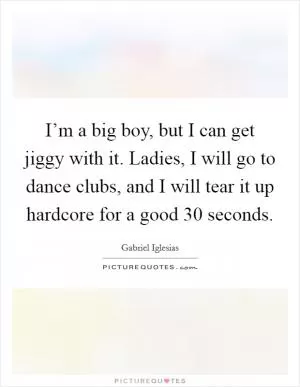 I’m a big boy, but I can get jiggy with it. Ladies, I will go to dance clubs, and I will tear it up hardcore for a good 30 seconds Picture Quote #1