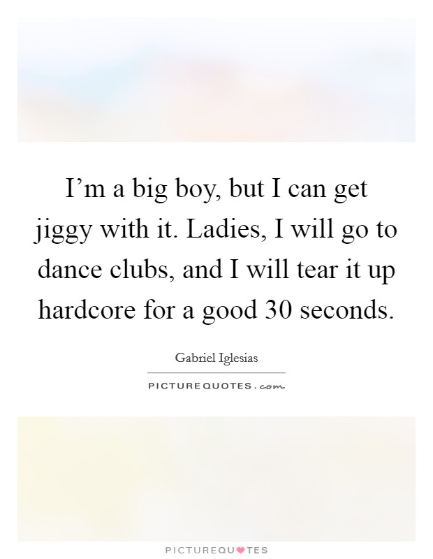 I'm a big boy, but I can get jiggy with it. Ladies, I will go to dance clubs, and I will tear it up hardcore for a good 30 seconds. Picture Quote #1