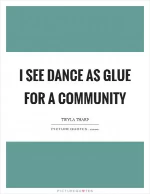I see dance as glue for a community Picture Quote #1