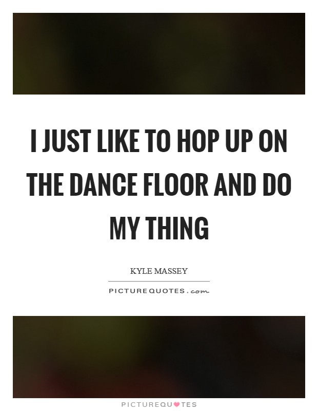 I just like to hop up on the dance floor and do my thing Picture Quote #1