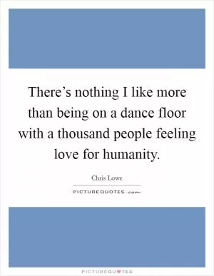 There’s nothing I like more than being on a dance floor with a thousand people feeling love for humanity Picture Quote #1