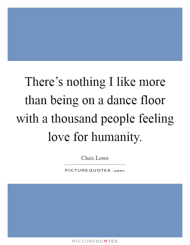 There's nothing I like more than being on a dance floor with a thousand people feeling love for humanity. Picture Quote #1