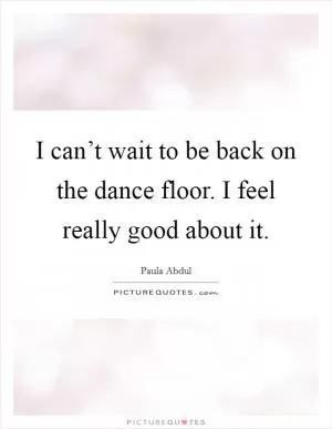 I can’t wait to be back on the dance floor. I feel really good about it Picture Quote #1