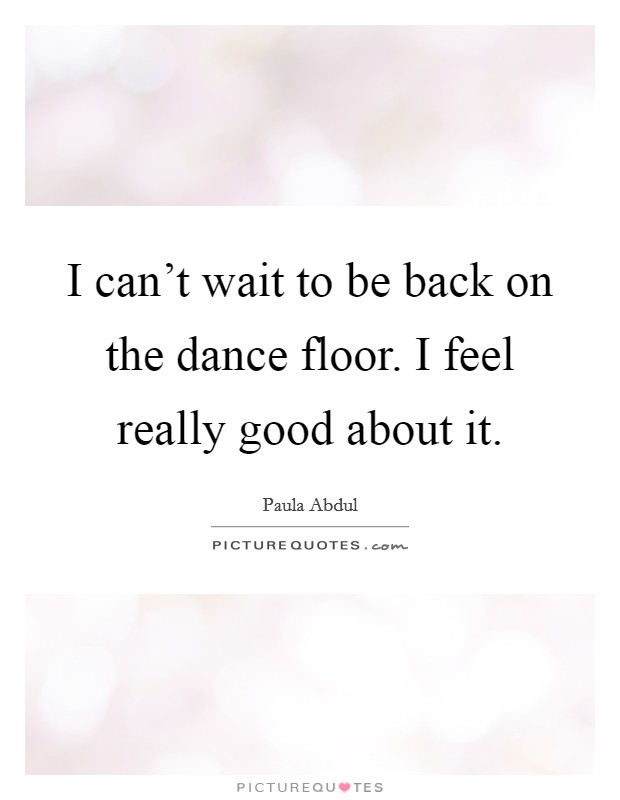 I can't wait to be back on the dance floor. I feel really good about it. Picture Quote #1