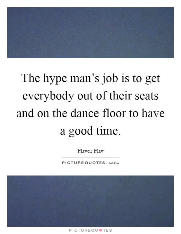 The hype man's job is to get everybody out of their seats and on the dance floor to have a good time. Picture Quote #1
