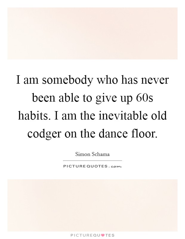 I am somebody who has never been able to give up  60s habits. I am the inevitable old codger on the dance floor. Picture Quote #1