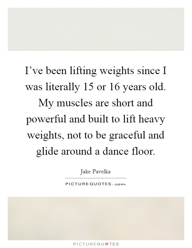 I've been lifting weights since I was literally 15 or 16 years old. My muscles are short and powerful and built to lift heavy weights, not to be graceful and glide around a dance floor. Picture Quote #1