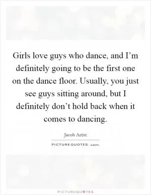 Girls love guys who dance, and I’m definitely going to be the first one on the dance floor. Usually, you just see guys sitting around, but I definitely don’t hold back when it comes to dancing Picture Quote #1