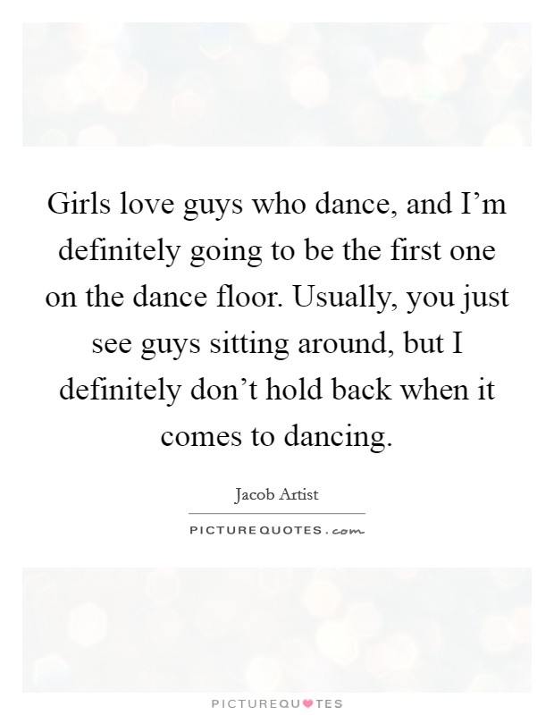 Girls love guys who dance, and I'm definitely going to be the first one on the dance floor. Usually, you just see guys sitting around, but I definitely don't hold back when it comes to dancing. Picture Quote #1