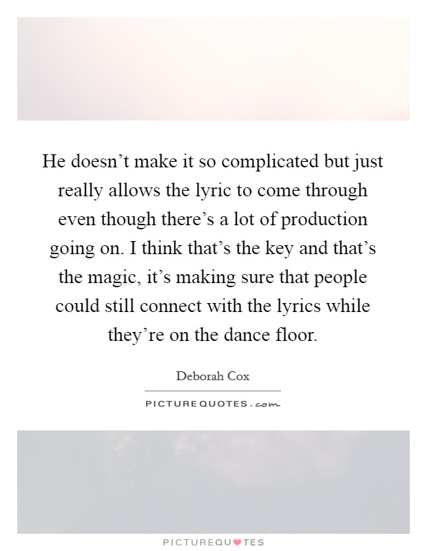 He doesn't make it so complicated but just really allows the lyric to come through even though there's a lot of production going on. I think that's the key and that's the magic, it's making sure that people could still connect with the lyrics while they're on the dance floor. Picture Quote #1