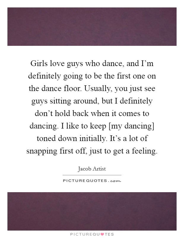 Girls love guys who dance, and I'm definitely going to be the first one on the dance floor. Usually, you just see guys sitting around, but I definitely don't hold back when it comes to dancing. I like to keep [my dancing] toned down initially. It's a lot of snapping first off, just to get a feeling. Picture Quote #1