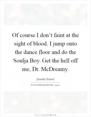 Of course I don’t faint at the sight of blood. I jump onto the dance floor and do the Soulja Boy. Get the hell off me, Dr. McDreamy Picture Quote #1