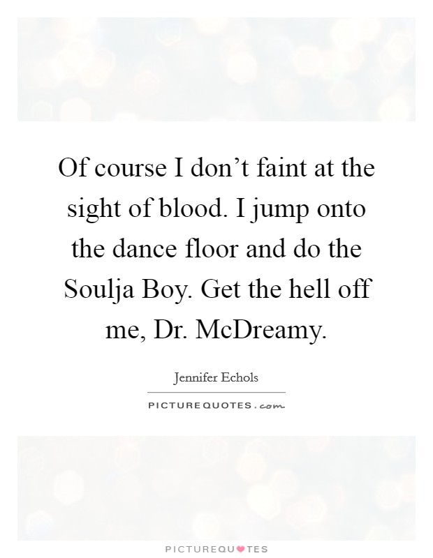 Of course I don't faint at the sight of blood. I jump onto the dance floor and do the Soulja Boy. Get the hell off me, Dr. McDreamy. Picture Quote #1