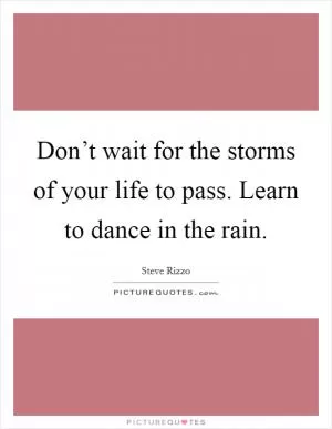 Don’t wait for the storms of your life to pass. Learn to dance in the rain Picture Quote #1