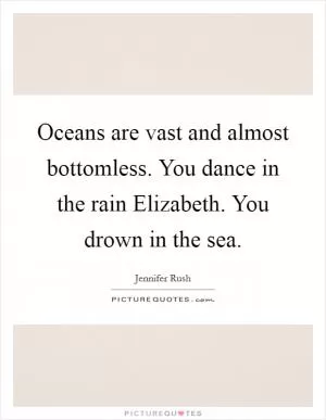 Oceans are vast and almost bottomless. You dance in the rain Elizabeth. You drown in the sea Picture Quote #1
