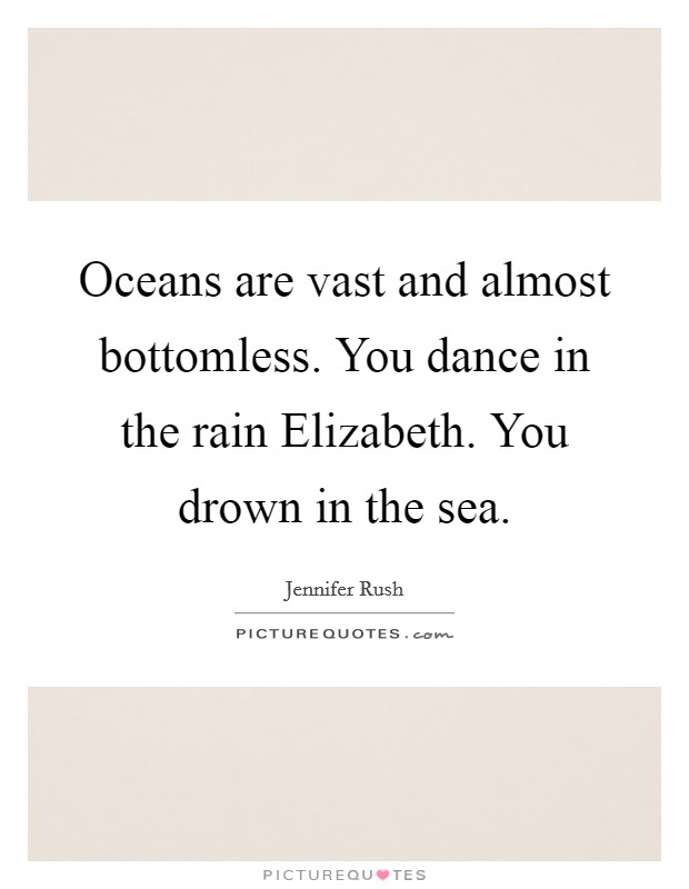 Oceans are vast and almost bottomless. You dance in the rain Elizabeth. You drown in the sea. Picture Quote #1