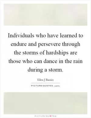 Individuals who have learned to endure and persevere through the storms of hardships are those who can dance in the rain during a storm Picture Quote #1