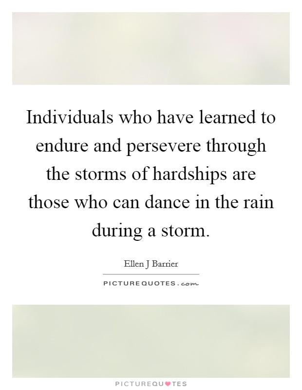 Individuals who have learned to endure and persevere through the storms of hardships are those who can dance in the rain during a storm. Picture Quote #1