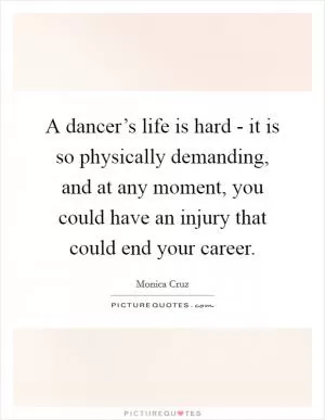 A dancer’s life is hard - it is so physically demanding, and at any moment, you could have an injury that could end your career Picture Quote #1