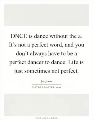 DNCE is dance without the a. It’s not a perfect word, and you don’t always have to be a perfect dancer to dance. Life is just sometimes not perfect Picture Quote #1