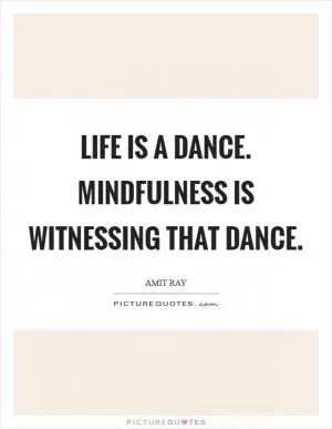 Life is a dance. Mindfulness is witnessing that dance Picture Quote #1
