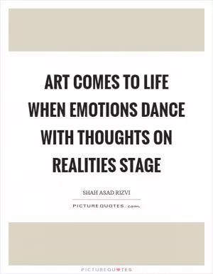 Art comes to life when emotions dance with thoughts on realities stage Picture Quote #1