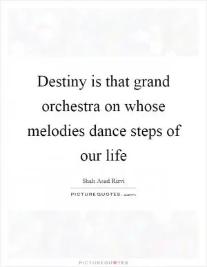 Destiny is that grand orchestra on whose melodies dance steps of our life Picture Quote #1