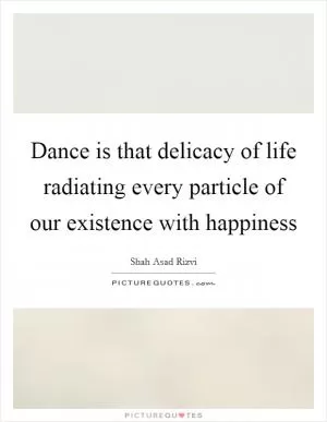 Dance is that delicacy of life radiating every particle of our existence with happiness Picture Quote #1
