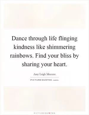 Dance through life flinging kindness like shimmering rainbows. Find your bliss by sharing your heart Picture Quote #1