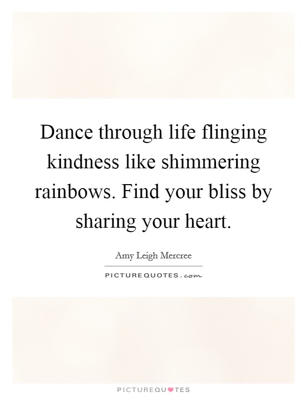 Dance through life flinging kindness like shimmering rainbows. Find your bliss by sharing your heart. Picture Quote #1