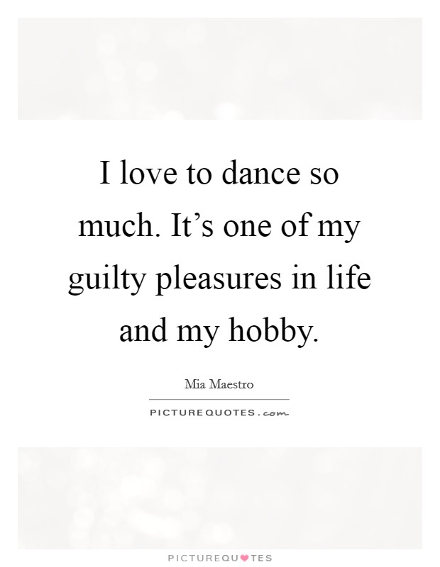 I love to dance so much. It's one of my guilty pleasures in life and my hobby. Picture Quote #1