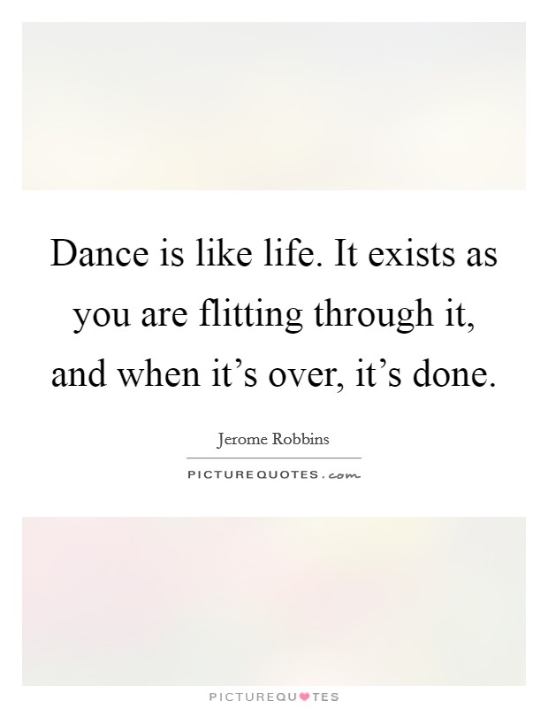 Dance is like life. It exists as you are flitting through it, and when it's over, it's done. Picture Quote #1