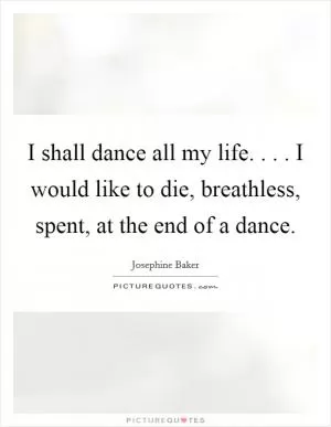 I shall dance all my life. . . . I would like to die, breathless, spent, at the end of a dance Picture Quote #1