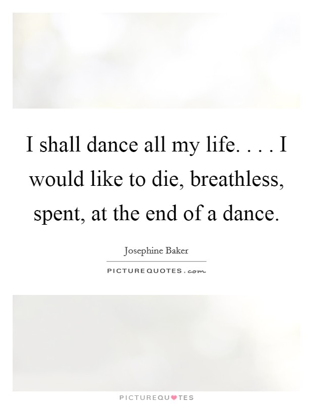 I shall dance all my life. . . . I would like to die, breathless, spent, at the end of a dance. Picture Quote #1