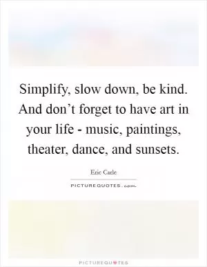 Simplify, slow down, be kind. And don’t forget to have art in your life - music, paintings, theater, dance, and sunsets Picture Quote #1