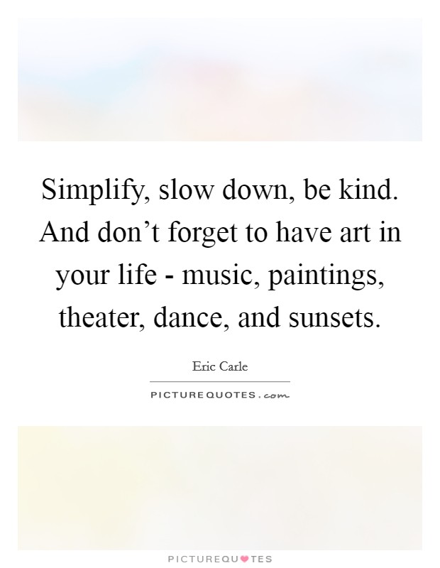 Simplify, slow down, be kind. And don't forget to have art in your life - music, paintings, theater, dance, and sunsets. Picture Quote #1
