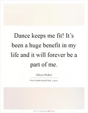 Dance keeps me fit! It’s been a huge benefit in my life and it will forever be a part of me Picture Quote #1