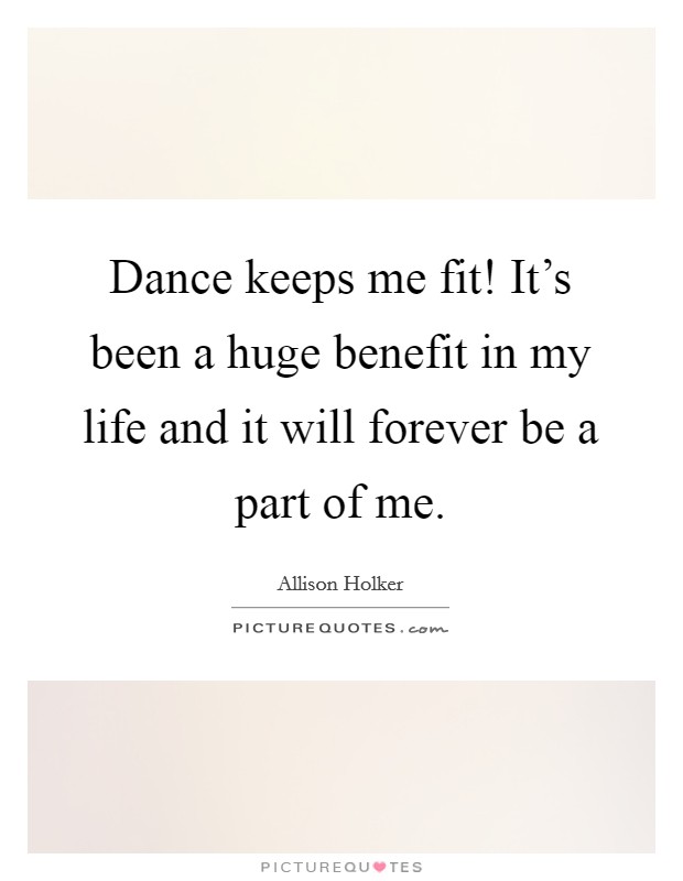 Dance keeps me fit! It's been a huge benefit in my life and it will forever be a part of me. Picture Quote #1
