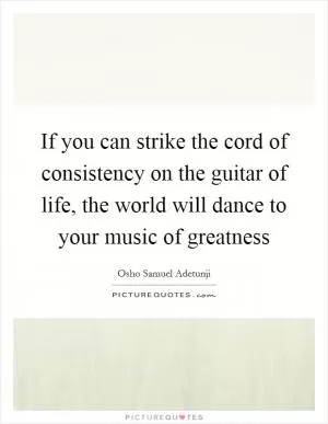 If you can strike the cord of consistency on the guitar of life, the world will dance to your music of greatness Picture Quote #1