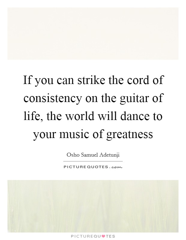 If you can strike the cord of consistency on the guitar of life, the world will dance to your music of greatness Picture Quote #1