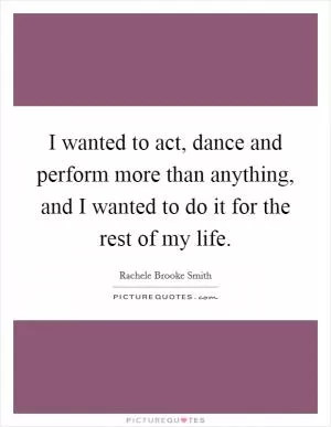 I wanted to act, dance and perform more than anything, and I wanted to do it for the rest of my life Picture Quote #1